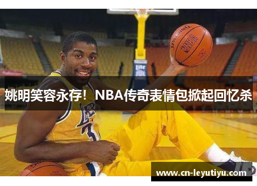 姚明笑容永存！NBA传奇表情包掀起回忆杀