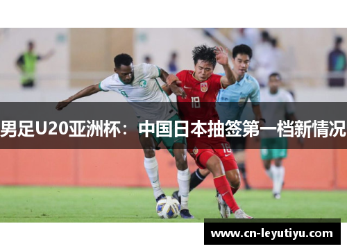 男足U20亚洲杯：中国日本抽签第一档新情况